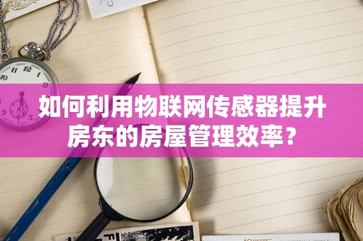 如何利用物联网传感器提升房东的房屋管理效率？