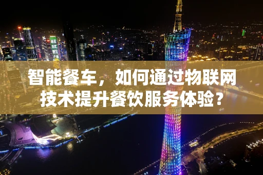 智能餐车，如何通过物联网技术提升餐饮服务体验？