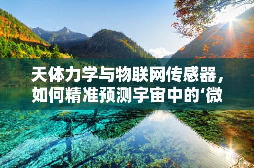天体力学与物联网传感器，如何精准预测宇宙中的‘微小’变化？