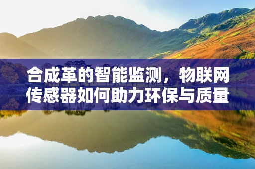 合成革的智能监测，物联网传感器如何助力环保与质量监控？