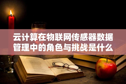 云计算在物联网传感器数据管理中的角色与挑战是什么？