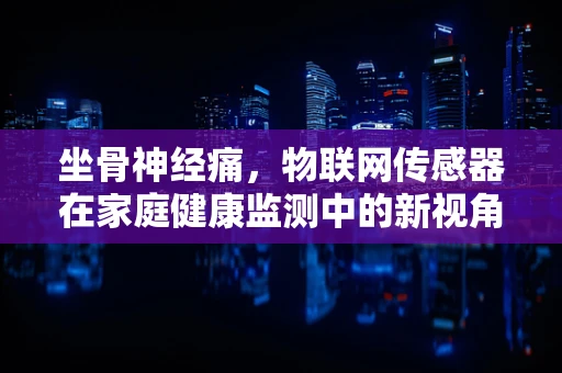 坐骨神经痛，物联网传感器在家庭健康监测中的新视角？