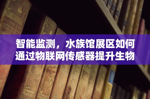 智能监测，水族馆展区如何通过物联网传感器提升生物福利与游客体验？