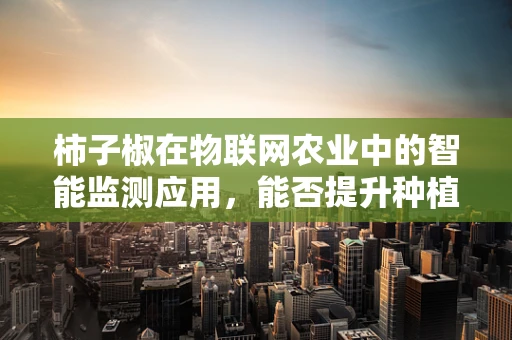 柿子椒在物联网农业中的智能监测应用，能否提升种植效率与品质？