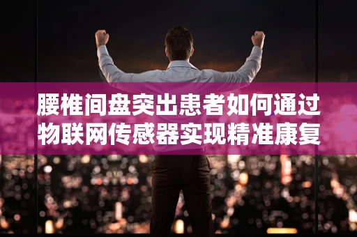 腰椎间盘突出患者如何通过物联网传感器实现精准康复？