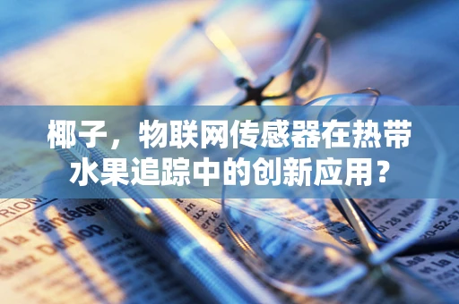 椰子，物联网传感器在热带水果追踪中的创新应用？
