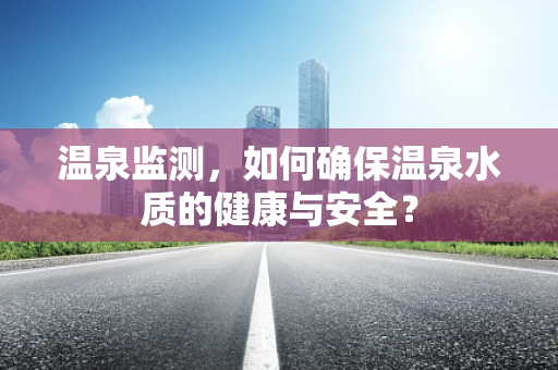 温泉监测，如何确保温泉水质的健康与安全？