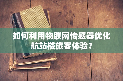 如何利用物联网传感器优化航站楼旅客体验？