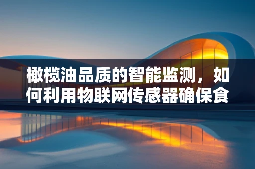 橄榄油品质的智能监测，如何利用物联网传感器确保食用安全？