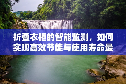 折叠衣柜的智能监测，如何实现高效节能与使用寿命最大化？