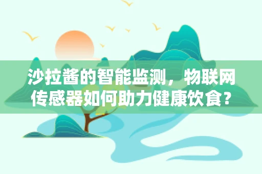 沙拉酱的智能监测，物联网传感器如何助力健康饮食？