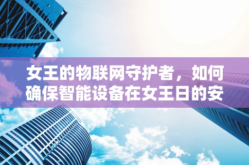 女王的物联网守护者，如何确保智能设备在女王日的安全与高效？