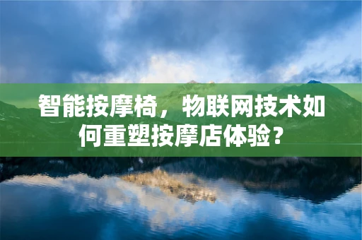 智能按摩椅，物联网技术如何重塑按摩店体验？