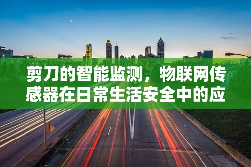 剪刀的智能监测，物联网传感器在日常生活安全中的应用