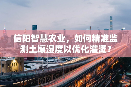 信阳智慧农业，如何精准监测土壤湿度以优化灌溉？