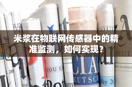 米浆在物联网传感器中的精准监测，如何实现？