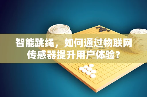 智能跳绳，如何通过物联网传感器提升用户体验？