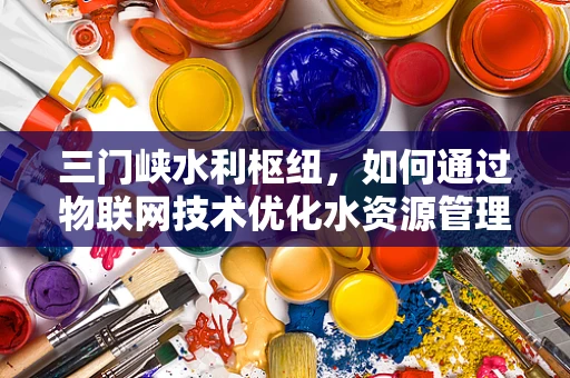 三门峡水利枢纽，如何通过物联网技术优化水资源管理？