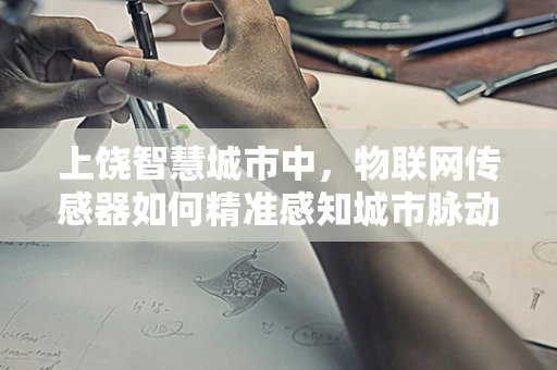 上饶智慧城市中，物联网传感器如何精准感知城市脉动？