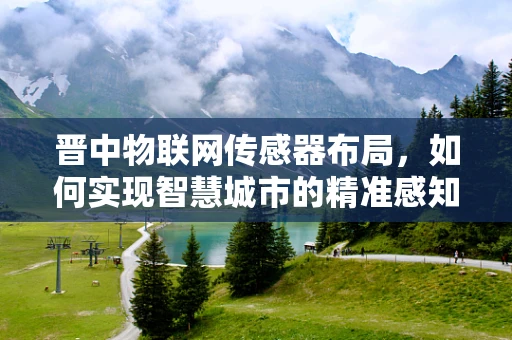 晋中物联网传感器布局，如何实现智慧城市的精准感知？