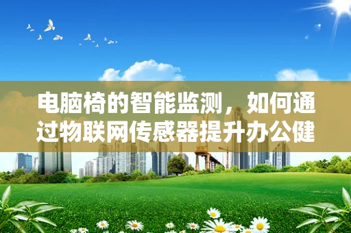 电脑椅的智能监测，如何通过物联网传感器提升办公健康与效率？