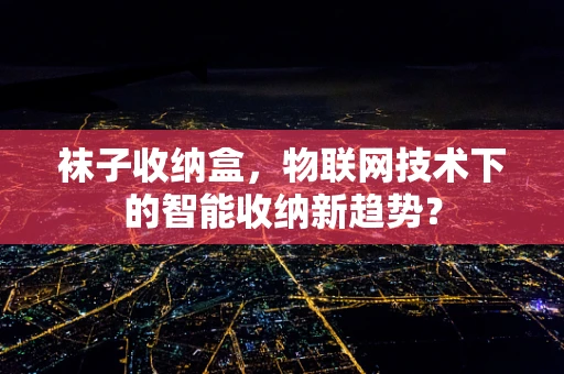 袜子收纳盒，物联网技术下的智能收纳新趋势？