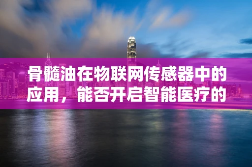 骨髓油在物联网传感器中的应用，能否开启智能医疗的新篇章？