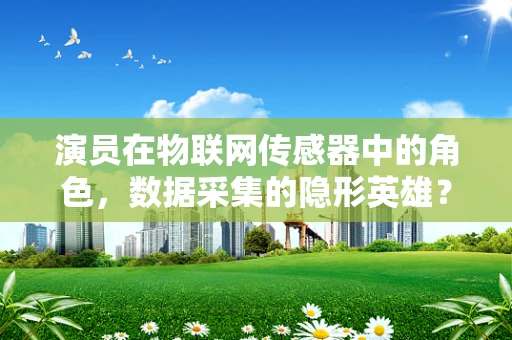 演员在物联网传感器中的角色，数据采集的隐形英雄？