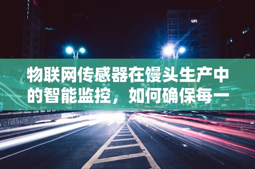 物联网传感器在馒头生产中的智能监控，如何确保每一颗馒头的安全与品质？