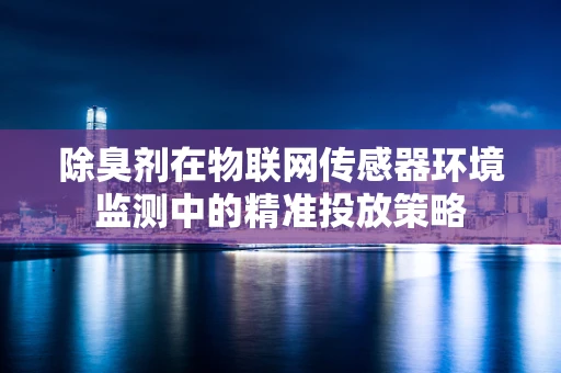 除臭剂在物联网传感器环境监测中的精准投放策略