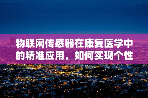 物联网传感器在康复医学中的精准应用，如何实现个性化康复路径？