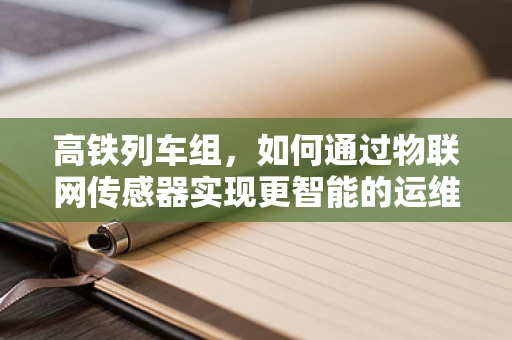 高铁列车组，如何通过物联网传感器实现更智能的运维管理？