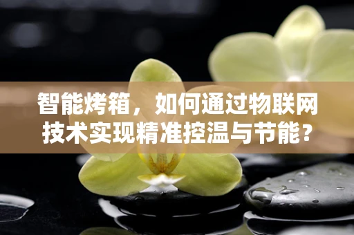 智能烤箱，如何通过物联网技术实现精准控温与节能？