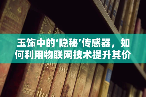 玉饰中的‘隐秘’传感器，如何利用物联网技术提升其价值？