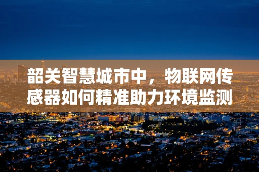 韶关智慧城市中，物联网传感器如何精准助力环境监测？