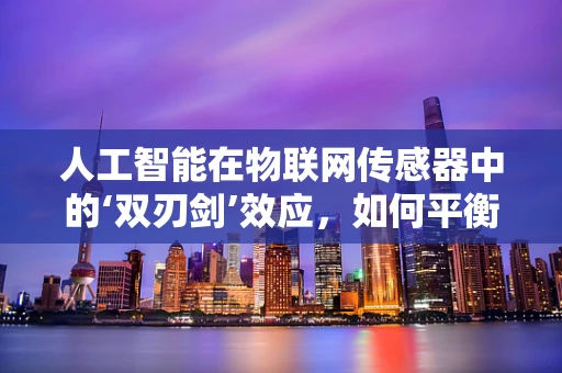 人工智能在物联网传感器中的‘双刃剑’效应，如何平衡效率与隐私？