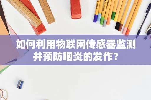 如何利用物联网传感器监测并预防咽炎的发作？