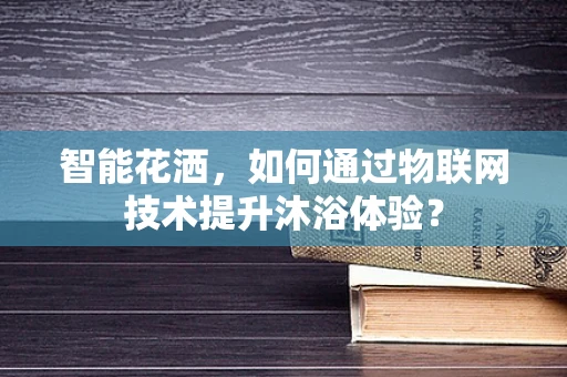 智能花洒，如何通过物联网技术提升沐浴体验？