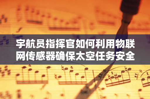 宇航员指挥官如何利用物联网传感器确保太空任务安全？
