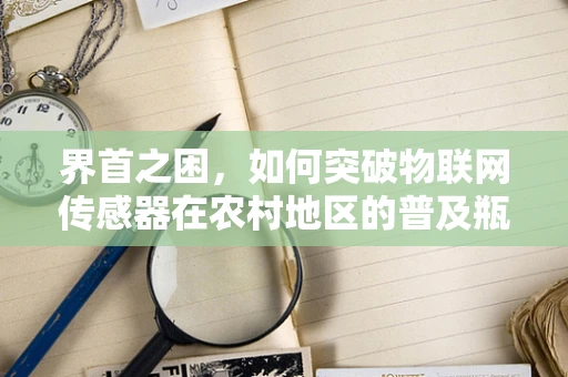 界首之困，如何突破物联网传感器在农村地区的普及瓶颈？