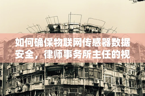 如何确保物联网传感器数据安全，律师事务所主任的视角