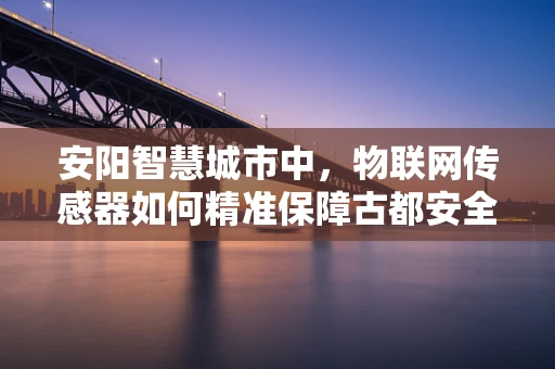 安阳智慧城市中，物联网传感器如何精准保障古都安全？
