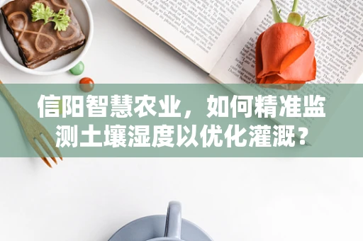 信阳智慧农业，如何精准监测土壤湿度以优化灌溉？
