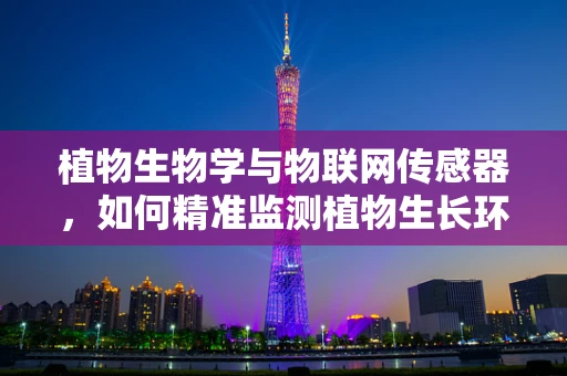 植物生物学与物联网传感器，如何精准监测植物生长环境？