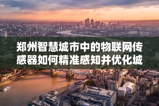 郑州智慧城市中的物联网传感器如何精准感知并优化城市管理？