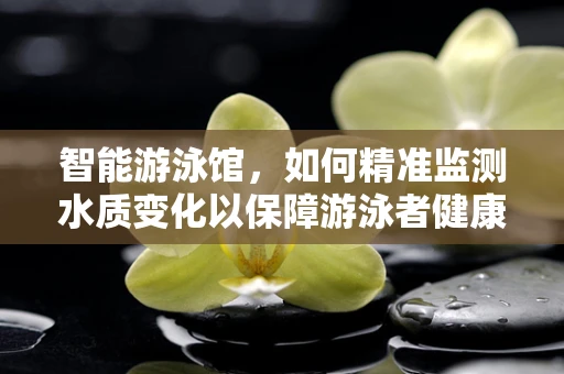 智能游泳馆，如何精准监测水质变化以保障游泳者健康？