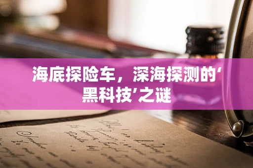海底探险车，深海探测的‘黑科技’之谜