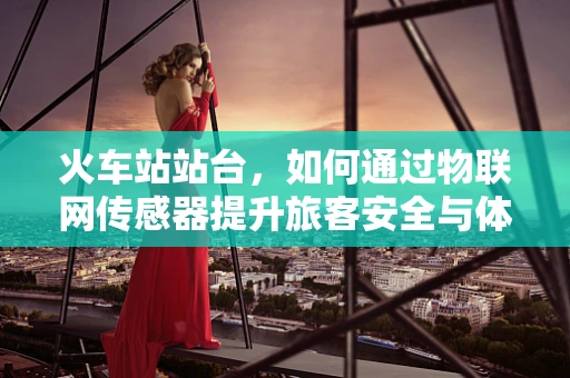 火车站站台，如何通过物联网传感器提升旅客安全与体验？