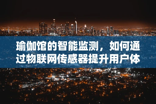 瑜伽馆的智能监测，如何通过物联网传感器提升用户体验？