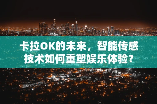 卡拉OK的未来，智能传感技术如何重塑娱乐体验？